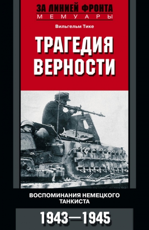 Тике Вильгельм - Трагедия верности. Воспоминания немецкого танкиста. 1943–1945