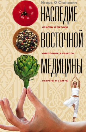 Станович Игорь - Наследие восточной медицины. Приемы и методы, философия и рецепты, секреты и советы