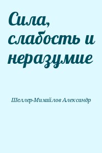 Шеллер-Михайлов Александр - Сила, слабость и неразумие