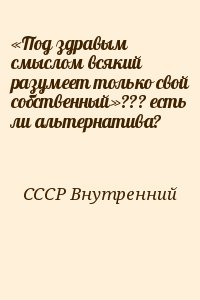 СССР Внутренний - «Под здравым смыслом всякий разумеет только свой собственный»??? есть ли альтернатива?