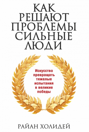 Холидей Райан - Как решают проблемы сильные люди