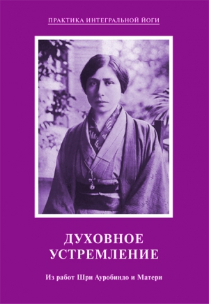 Мать, Ауробиндо Шри - Духовное устремление. Из работ Шри Ауробиндо и Матери