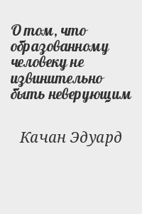 Качан Эдуард - О том, что образованному человеку не извинительно быть неверующим