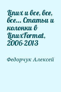 Федорчук Алексей - Linux и все, все, все... Статьи и колонки в LinuxFormat, 2006-2013