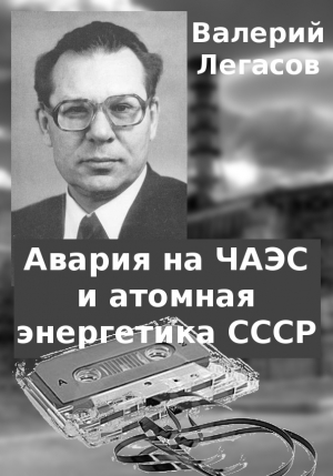 Легасов Валерий - Авария на ЧАЭС и атомная энергетика СССР