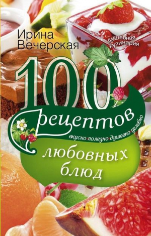 Вечерская Ирина - 100 рецептов любовных блюд. Вкусно, полезно, душевно, целебно