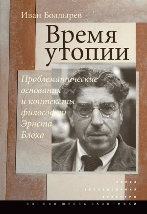 Болдырев Иван - Время утопии: Проблематические основания и контексты философии Эрнста Блоха