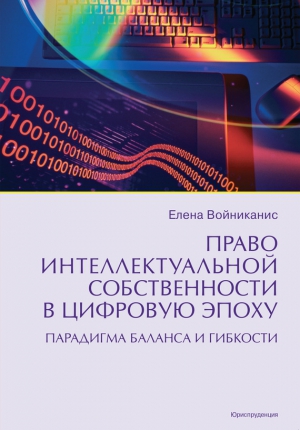 Войниканис Елена - Право интеллектуальной собственности в цифровую эпоху. Парадигма баланса и гибкости