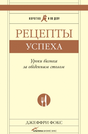 Фокс Джеффри Дж. - Рецепты успеха. Уроки бизнеса за обеденным столом