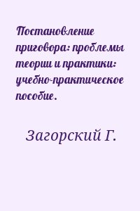 Загорский Г. - Постановление приговора: проблемы теории и практики: учебно-практическое пособие.