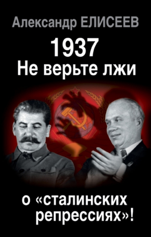 Елисеев Александр - 1937: Не верьте лжи о «сталинских репрессиях»!