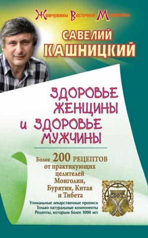 Кашницкий Савелий - Здоровье женщины и здоровье мужчины. Более 200 рецептов от практикующих целителей Монголии, Китая, Бурятии и Тибета