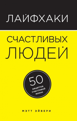 Эйвери Мэтт - Лайфхаки счастливых людей. 50 рецептов счастливой жизни