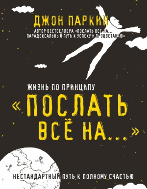 Паркин Джон - Жизнь по принципу «Послать все на…». Нестандартный путь к полному счастью