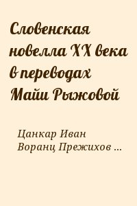 Цанкар Иван, Воранц Прежихов, Кранец Мишко, Бевк Франце, Козак Юш - Словенская новелла XX века в переводах Майи Рыжовой