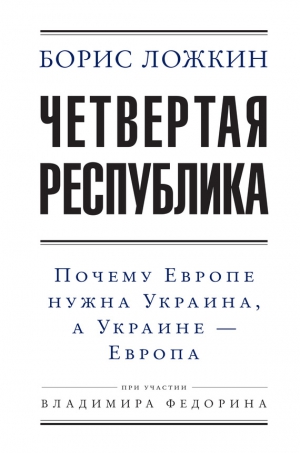 Ложкин Борис, Федорин Владимир - Четвертая республика: Почему Европе нужна Украина, а Украине – Европа