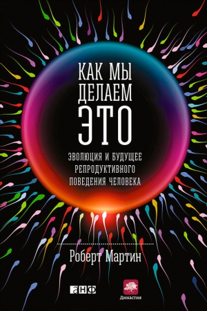 Мартин Роберт - Как мы делаем это. Эволюция и будущее репродуктивного поведения человека