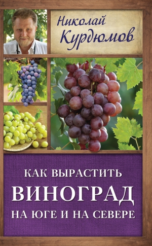 Курдюмов Николай - Как вырастить виноград на Юге и на Севере
