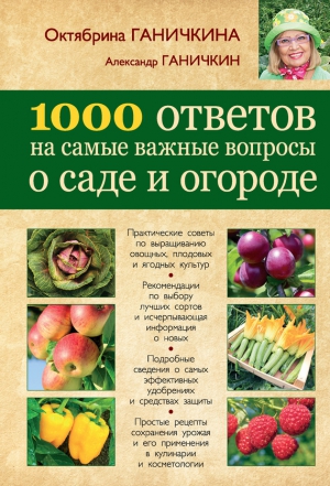 Ганичкина Октябрина, Ганичкин Александр - 1000 ответов на самые важные вопросы о саде и огороде