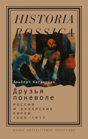 Каганович Альберт - Друзья поневоле. Россия и бухарские евреи, 1800–1917