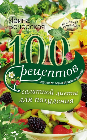 Вечерская Ирина - 100 рецептов салатной диеты для похудения. Вкусно, полезно, душевно, целебно