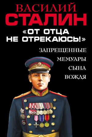 Сталин Василий - «От отца не отрекаюсь!» Запрещенные мемуары сына Вождя