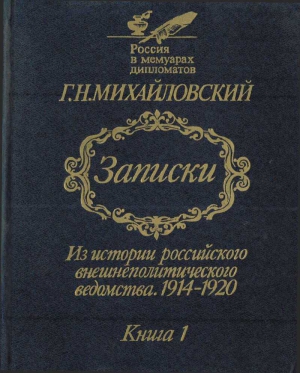 Михайловский Георгий - Записки. Из истории российского внешнеполитического ведомства, 1914–1920 гг. Книга 1.