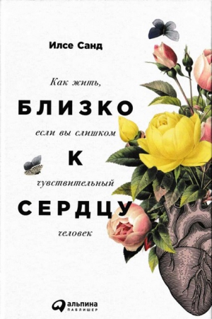 Санд Илсе  - Близко к сердцу. Как жить, если вы слишком чувствительный человек