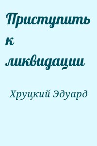 Хруцкий Эдуард - Приступить к ликвидации