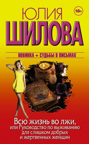 Шилова Юлия - Всю жизнь во лжи, или Руководство по выживанию для слишком добрых и жертвенных женщин