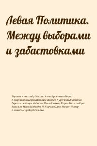 Тарасов Александр, Очкина Анна, Кравченко Борис, Кагарлицкий Борис, Шапинов Виктор, Курочкин Владислав, Герасимов Игорь, Федосеев Илья, Клеман Карин, Харман Крис, Васильев Марк, Медведев Н., Кирчик Олеся, Мэнсон Питер, Амин Самир, Якуб Сельма - Левая Политика. Между выборами и забастовками