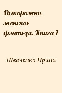 Шевченко Ирина - Осторожно, женское фэнтези. Книга 1 