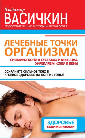 Васичкин Владимир - Лечебные точки организма: снимаем боли в суставах и мышцах, укрепляем кожу, вены, сон и иммунитет