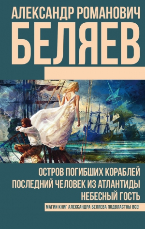 Беляев  Александр - Остров погибших кораблей. Последний человек из Атлантиды. Небесный гость (сборник)