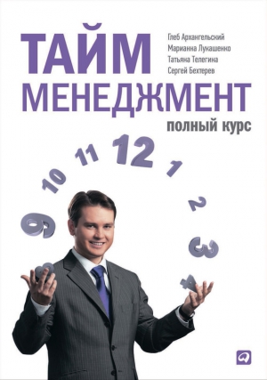 Телегина Татьяна, Лукашенко Марианна, Бехтерев Сергей, Архангельский Глеб - Тайм-менеджмент. Полный курс