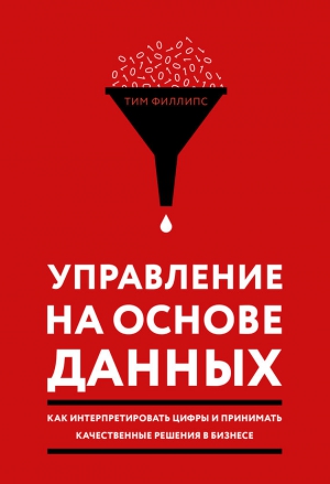 Филлипс Тим - Управление на основе данных. Как интерпретировать цифры и принимать качественные решения в бизнесе