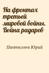 Пантелеев Юрий - На фронтах третьей мировой войны. Война радаров