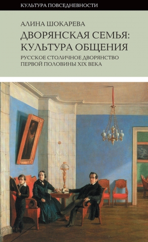 Шокарева Алина - Дворянская семья. Культура общения. Русское столичное дворянство первой половины XIX века