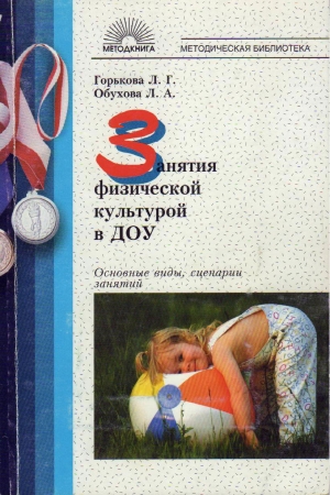 Горькова Людмила, Обухова Людмила - Занятия физической культурой в ДОУ: Основные виды, сценарии занятий.