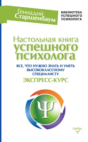 Старшенбаум Геннадий - Настольная книга успешного психолога. Все, что нужно знать и уметь высококлассному специалисту. Экспресс-курс