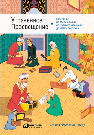Старр Стивен - Утраченное Просвещение: Золотой век Центральной Азии от арабского завоевания до времен Тамерлана