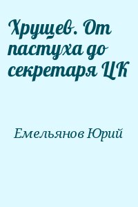 Емельянов  Юрий - Хрущев. От пастуха до секретаря ЦК