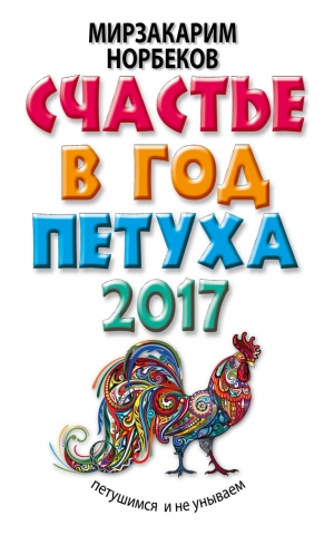 Норбеков Мирзакарим - Счастье в год Петуха. Петушимся и не унываем в 2017 году