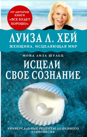 Щульц Мона, Хей Луиза - Исцели своё сознание. Универсальные рецепты душевного равновесия