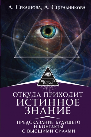 Секлитова Лариса, Стрельникова Людмила - Откуда приходит истинное Знание. Предсказание будущего и контакты с Высшими силами