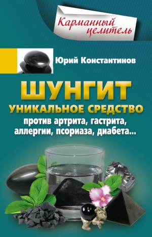 Константинов Юрий - Шунгит. Уникальное средство против артрита, гастрита, аллергии, псориаза, диабета…