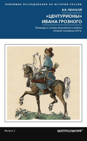 Пенской Виталий - «Центурионы» Ивана Грозного. Воеводы и головы московского войска второй половины XVI в.