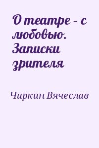 Чиркин Вячеслав - О театре – с любовью. Записки зрителя