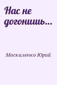 Москаленко Юрий - Нас не догонишь…