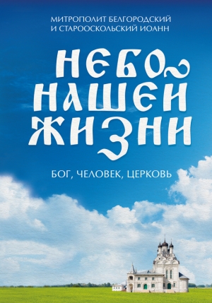 Митрополит Белгородский и Старооскольский Иоанн (Попов), Черных Наталия - Небо нашей жизни. Бог, человек, церковь